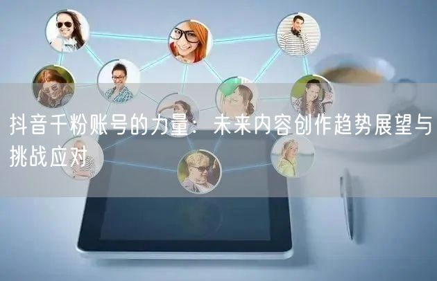 抖音千粉账号的力量：未来内容创作趋势展望与挑战应对