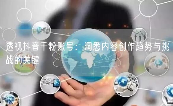 透视抖音千粉账号：洞悉内容创作趋势与挑战的关键
