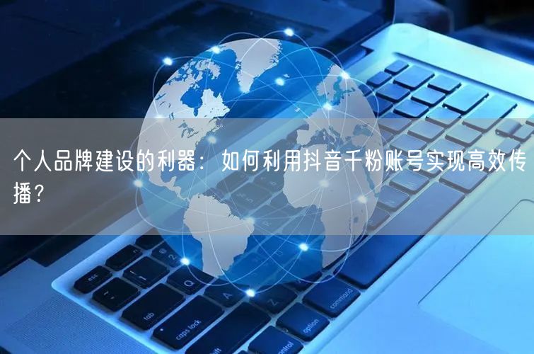 个人品牌建设的利器：如何利用抖音千粉账号实现高效传播？