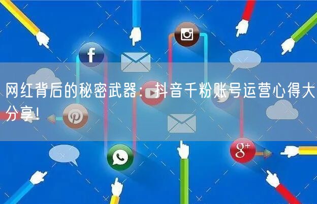 网红背后的秘密武器：抖音千粉账号运营心得大分享！