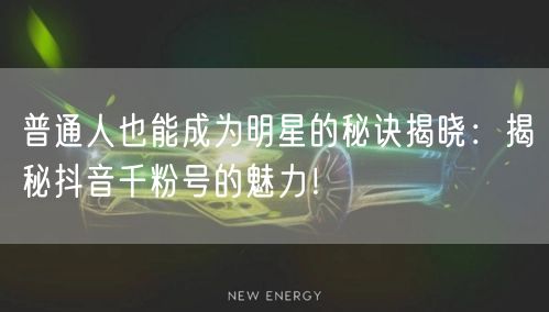 普通人也能成为明星的秘诀揭晓：揭秘抖音千粉号的魅力！