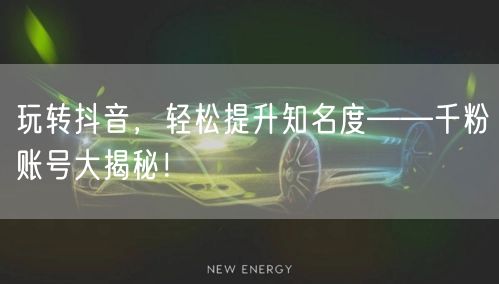 玩转抖音，轻松提升知名度——千粉账号大揭秘！