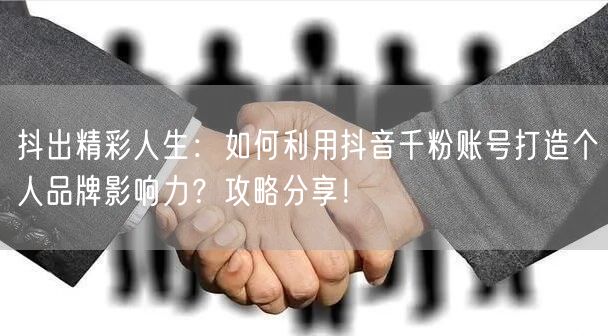 抖出精彩人生：如何利用抖音千粉账号打造个人品牌影响力？攻略分享！