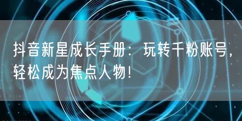 抖音新星成长手册：玩转千粉账号，轻松成为焦点人物！