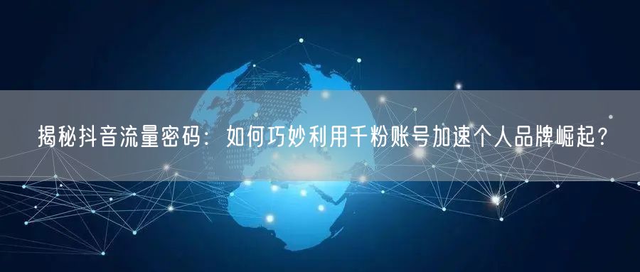 揭秘抖音流量密码：如何巧妙利用千粉账号加速个人品牌崛起？