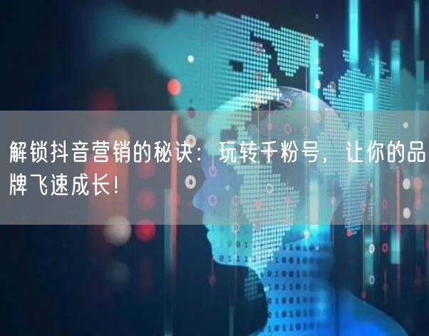 解锁抖音营销的秘诀：玩转千粉号，让你的品牌飞速成长！