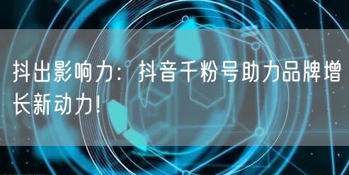 抖出影响力：抖音千粉号助力品牌增长新动力！
