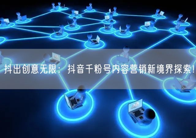 抖出创意无限：抖音千粉号内容营销新境界探索！