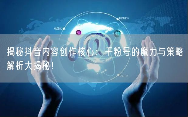 揭秘抖音内容创作核心：千粉号的魔力与策略解析大揭秘！