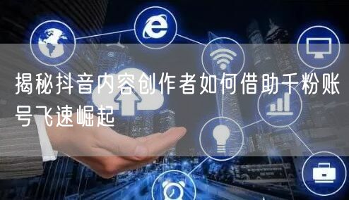 揭秘抖音内容创作者如何借助千粉账号飞速崛起