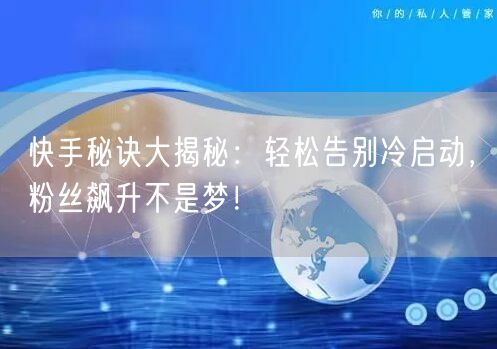 快手秘诀大揭秘：轻松告别冷启动，粉丝飙升不是梦！