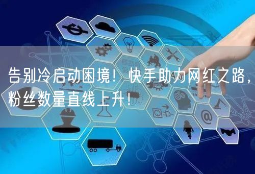 告别冷启动困境！快手助力网红之路，粉丝数量直线上升！