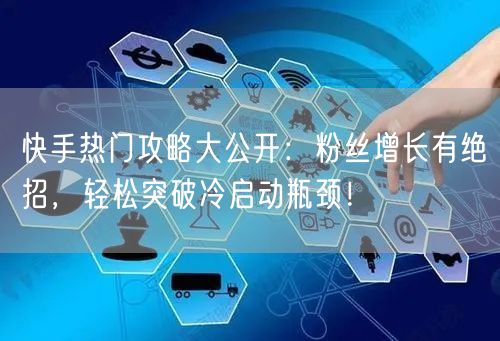 快手热门攻略大公开：粉丝增长有绝招，轻松突破冷启动瓶颈！