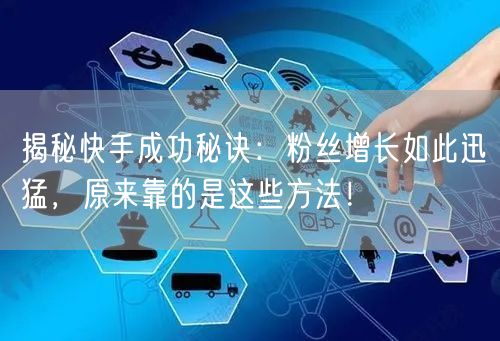 揭秘快手成功秘诀：粉丝增长如此迅猛，原来靠的是这些方法！