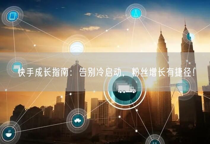 快手成长指南：告别冷启动，粉丝增长有捷径！