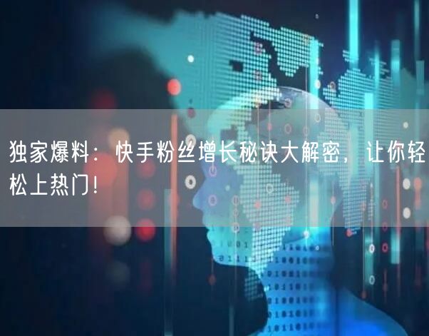 独家爆料：快手粉丝增长秘诀大解密，让你轻松上热门！
