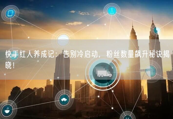 快手红人养成记：告别冷启动，粉丝数量飙升秘诀揭晓！