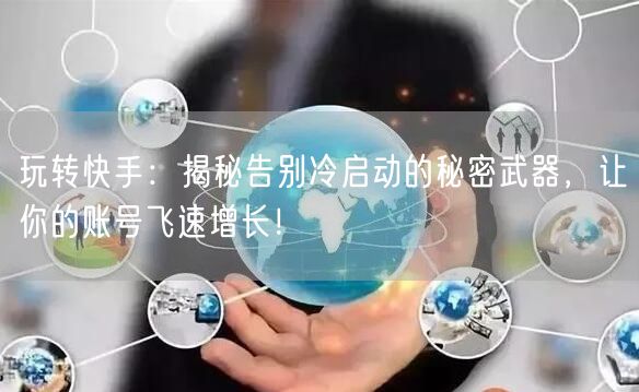 玩转快手：揭秘告别冷启动的秘密武器，让你的账号飞速增长！