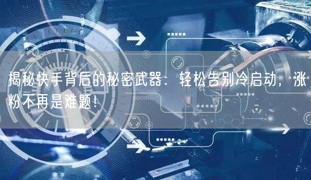 揭秘快手背后的秘密武器：轻松告别冷启动，涨粉不再是难题！