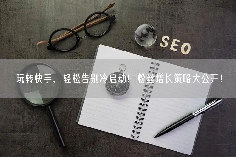玩转快手，轻松告别冷启动！粉丝增长策略大公开！