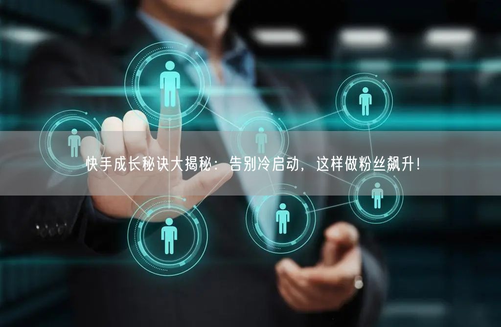 快手成长秘诀大揭秘：告别冷启动，这样做粉丝飙升！
