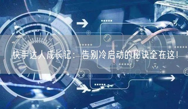 快手达人成长记：告别冷启动的秘诀全在这！
