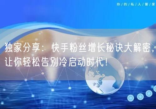 独家分享：快手粉丝增长秘诀大解密，让你轻松告别冷启动时代！