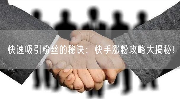 快速吸引粉丝的秘诀：快手涨粉攻略大揭秘！