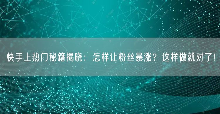 快手上热门秘籍揭晓：怎样让粉丝暴涨？这样做就对了！