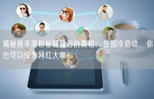 揭秘快手涨粉秘籍背后的真相：告别冷启动，你也可以成为网红大咖！
