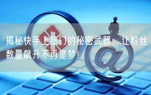 揭秘快手上热门的秘密武器：让粉丝数量飙升不再是梦！