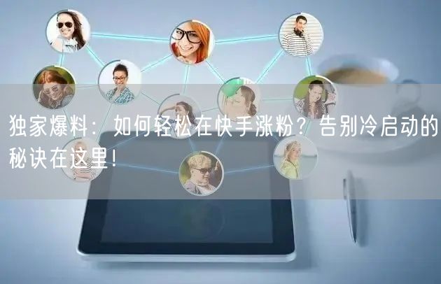 独家爆料：如何轻松在快手涨粉？告别冷启动的秘诀在这里！