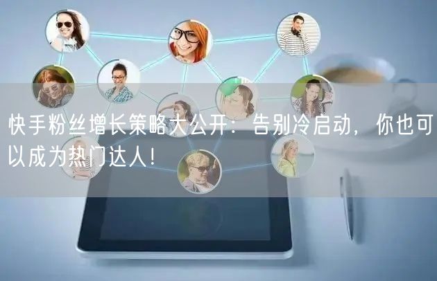 快手粉丝增长策略大公开：告别冷启动，你也可以成为热门达人！