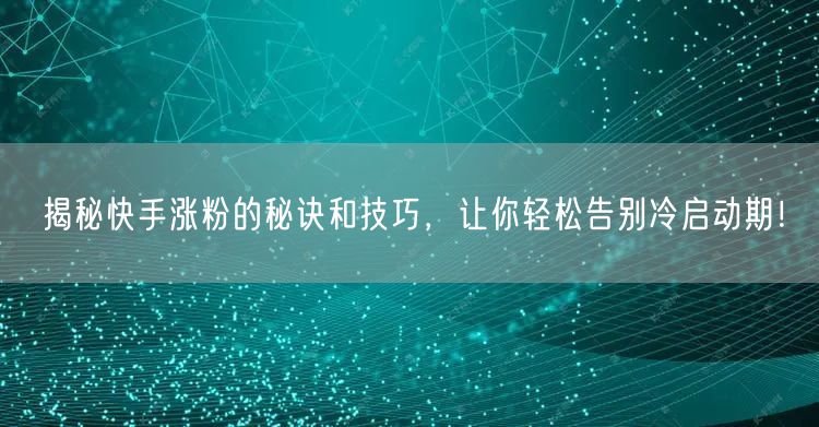 揭秘快手涨粉的秘诀和技巧，让你轻松告别冷启动期！