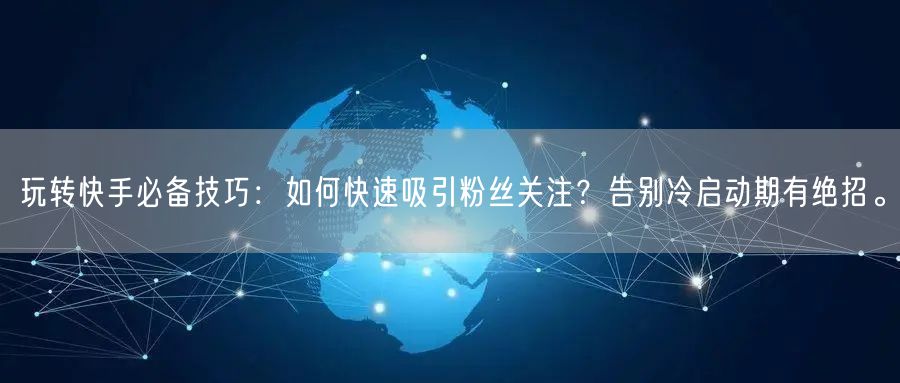玩转快手必备技巧：如何快速吸引粉丝关注？告别冷启动期有绝招。