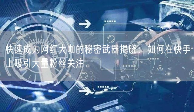 快速成为网红大咖的秘密武器揭晓：如何在快手上吸引大量粉丝关注。