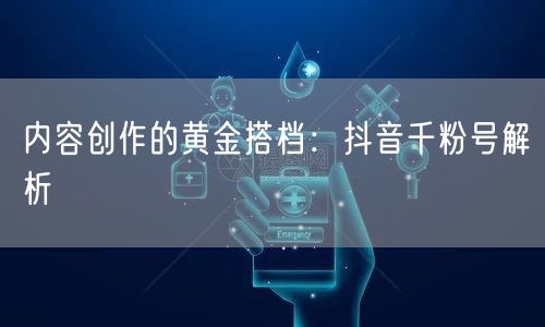 内容创作的黄金搭档：抖音千粉号解析