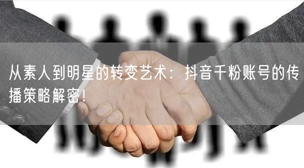 从素人到明星的转变艺术：抖音千粉账号的传播策略解密！