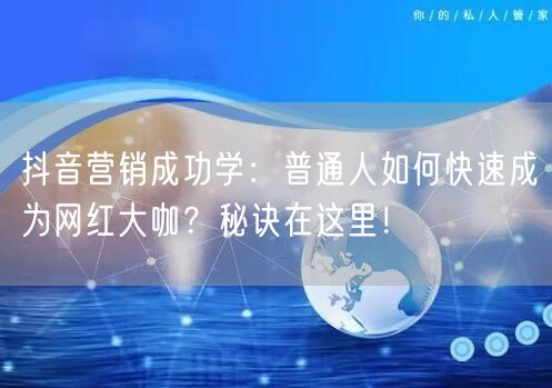 抖音营销成功学：普通人如何快速成为网红大咖？秘诀在这里！