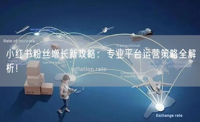 小红书粉丝增长新攻略：专业平台运营策略全解析！