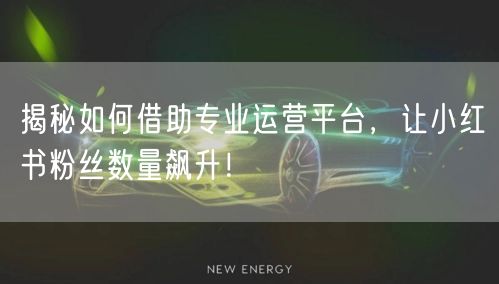 揭秘如何借助专业运营平台，让小红书粉丝数量飙升！