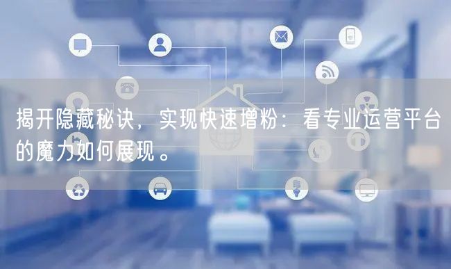 揭开隐藏秘诀，实现快速增粉：看专业运营平台的魔力如何展现。