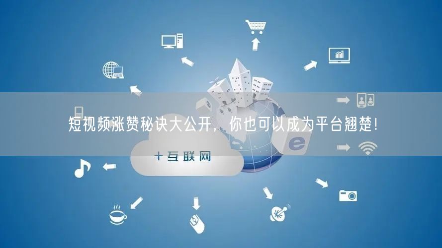 短视频涨赞秘诀大公开，你也可以成为平台翘楚！