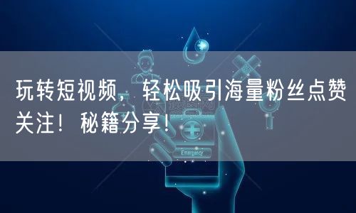 玩转短视频，轻松吸引海量粉丝点赞关注！秘籍分享！