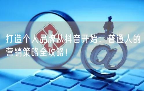 打造个人品牌从抖音开始：普通人的营销策略全攻略！