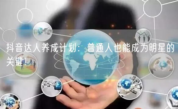 抖音达人养成计划：普通人也能成为明星的关键！