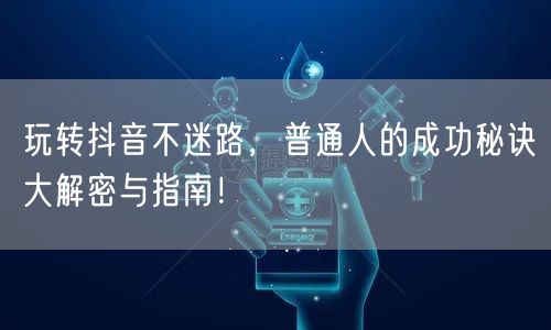玩转抖音不迷路，普通人的成功秘诀大解密与指南！