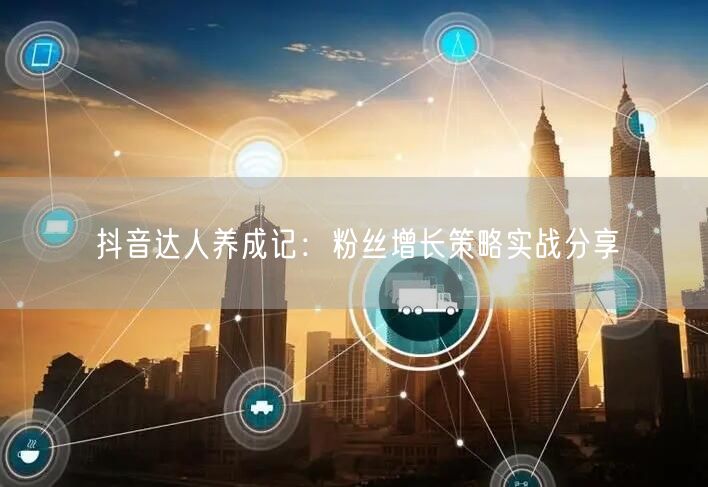 抖音达人养成记：粉丝增长策略实战分享