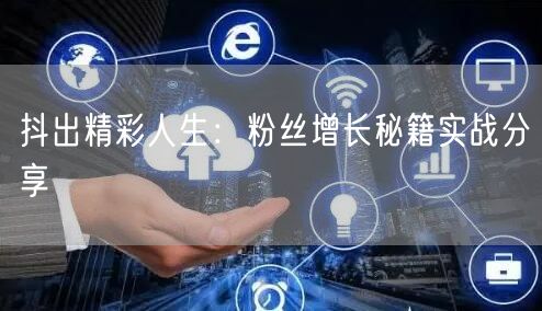 抖出精彩人生：粉丝增长秘籍实战分享