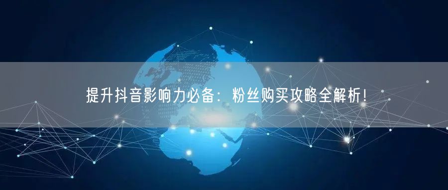 提升抖音影响力必备：粉丝购买攻略全解析！